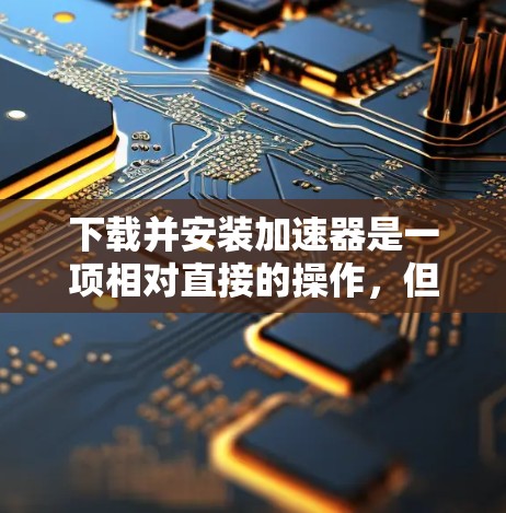 下载并安装加速器是一项相对直接的操作,但需要仔细完成每一步以确保正确配置。以下是详细的步骤指南 下载并安装加速器是一项相对直接的操作,但需要仔细完成每一步以确保正确配置。以下是详细的步骤指南