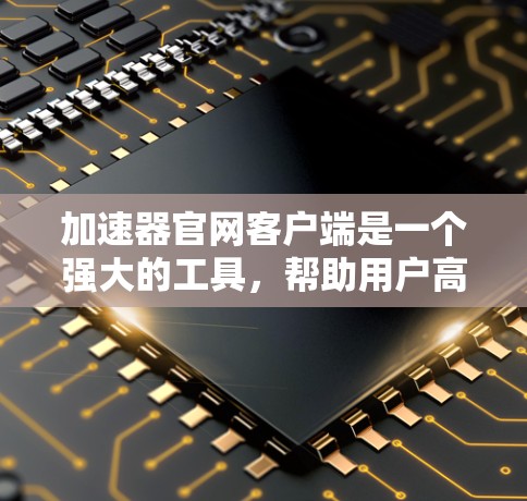 加速器官网客户端是一个强大的工具,帮助用户高效处理数据和运行复杂任务。以下是使用客户端的指南 加速器官网客户端是一个强大的工具,帮助用户高效处理数据和运行复杂任务。以下是使用客户端的指南