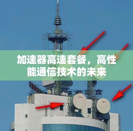 加速器高速套餐,高性能通信技术的未来 加速器高速套餐,高性能通信技术的未来