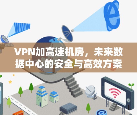 VPN加高速机房,未来数据中心的安全与高效方案 VPN加高速机房,未来数据中心的安全与高效方案