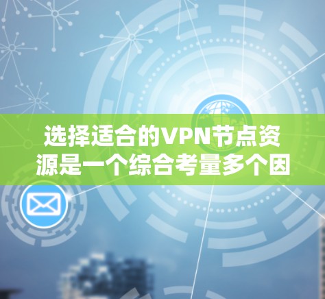 选择适合的VPN节点资源是一个综合考量多个因素的过程,以下是对各因素的详细总结和建议 选择适合的VPN节点资源是一个综合考量多个因素的过程,以下是对各因素的详细总结和建议