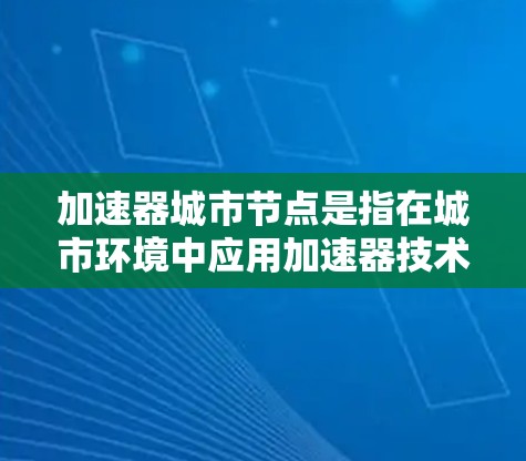 加速器城市节点是指在城市环境中应用加速器技术的节点或位置。加速器是一种能够快速响应并优化资源分配的技术,常用于交通、能源、数据处理等领域。以下是关于加速器城市节点的一些可能含义和应用场景 加速器城市节点是指在城市环境中应用加速器技术的节点或位置。加速器是一种能够快速响应并优化资源分配的技术,常用于交通、能源、数据处理等领域。以下是关于加速器城市节点的一些可能含义和应用场景