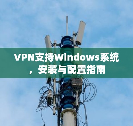 VPN支持Windows系统,安装与配置指南 VPN支持Windows系统,安装与配置指南