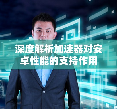 深度解析加速器对安卓性能的支持作用 深度解析加速器对安卓性能的支持作用