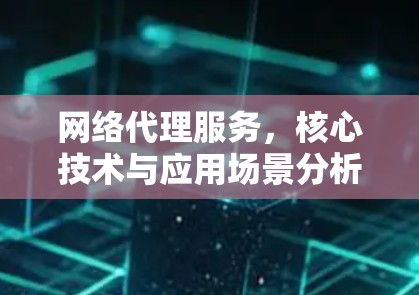 网络代理服务,核心技术与应用场景分析 网络代理服务,核心技术与应用场景分析