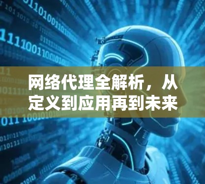 网络代理全解析,从定义到应用再到未来趋势 网络代理全解析,从定义到应用再到未来趋势