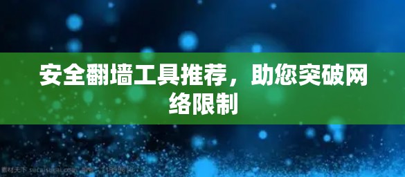 安全翻墙工具推荐,助您突破网络限制 安全翻墙工具推荐,助您突破网络限制