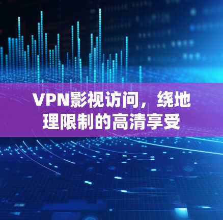VPN影视访问,绕地理限制的高清享受 VPN影视访问,绕地理限制的高清享受