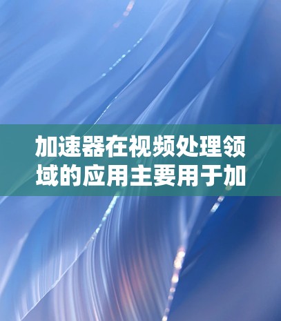 加速器在视频处理领域的应用主要用于加速视频转码、剪辑或渲染等过程。如果你是想寻找一些可以帮助你加速视频处理的工具或软件，这里是一些常见的视频工具和加速器推荐