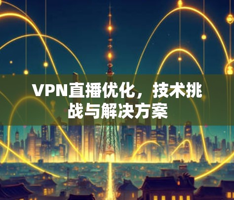 VPN直播优化,技术挑战与解决方案 VPN直播优化,技术挑战与解决方案