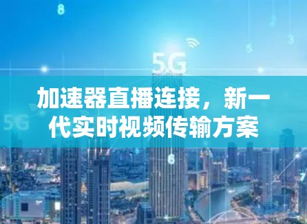 加速器直播连接,新一代实时视频传输方案 加速器直播连接,新一代实时视频传输方案