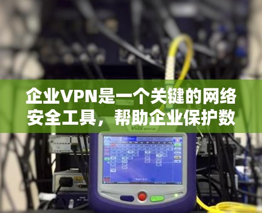 企业VPN是一个关键的网络安全工具，帮助企业保护数据，提供安全的远程访问，并支持混合办公环境。以下是对企业VPN的详细分析和总结