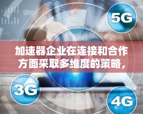 加速器企业在连接和合作方面采取多维度的策略,以确保技术创新的持续推进和商业化的成功。以下是加速器企业连接的详细分析 加速器企业在连接和合作方面采取多维度的策略,以确保技术创新的持续推进和商业化的成功。以下是加速器企业连接的详细分析