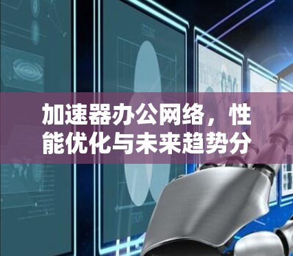 加速器办公网络,性能优化与未来趋势分析 加速器办公网络,性能优化与未来趋势分析