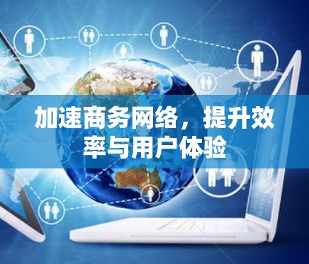 加速商务网络,提升效率与用户体验 加速商务网络,提升效率与用户体验