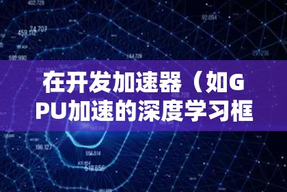 在开发加速器(如GPU加速的深度学习框架)环境时,以下是一些常用的工具和方法 在开发加速器(如GPU加速的深度学习框架)环境时,以下是一些常用的工具和方法