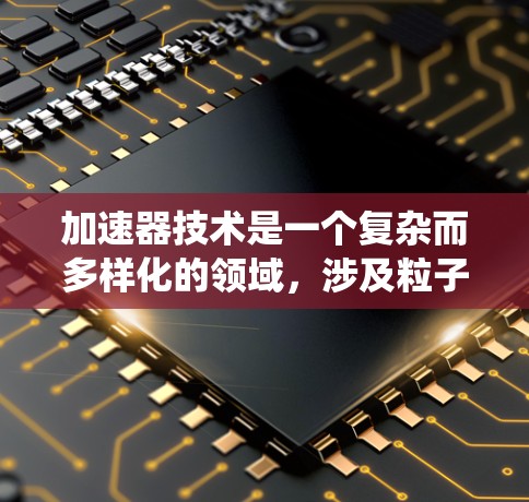 加速器技术是一个复杂而多样化的领域,涉及粒子物理、工程和应用科学。以下是对加速器技术的系统化总结,帮助你更好地理解其工作原理和应用 加速器技术是一个复杂而多样化的领域,涉及粒子物理、工程和应用科学。以下是对加速器技术的系统化总结,帮助你更好地理解其工作原理和应用