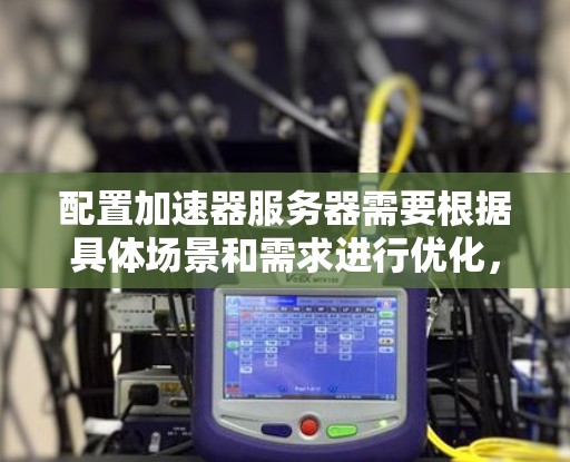 配置加速器服务器需要根据具体场景和需求进行优化，以下是一些常见的加速器服务器配置建议