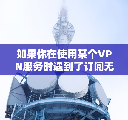 如果你在使用某个VPN服务时遇到了订阅无法更新的问题,以下是一些常见问题及解决方法,帮助你顺利解决问题 如果你在使用某个VPN服务时遇到了订阅无法更新的问题,以下是一些常见问题及解决方法,帮助你顺利解决问题