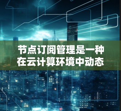 节点订阅管理是一种在云计算环境中动态调整资源配置的机制,旨在根据应用需求自动扩展或缩减资源数量,以优化性能和降低成本。以下是对节点订阅管理的详细分析和总结 节点订阅管理是一种在云计算环境中动态调整资源配置的机制,旨在根据应用需求自动扩展或缩减资源数量,以优化性能和降低成本。以下是对节点订阅管理的详细分析和总结