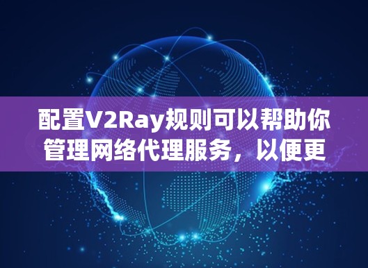 配置V2Ray规则可以帮助你管理网络代理服务，以便更有效地访问网站或解决网络限制。以下是详细的步骤指南