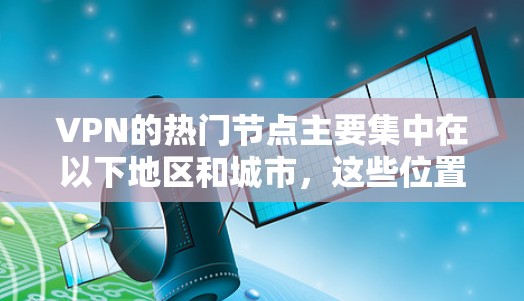 VPN的热门节点主要集中在以下地区和城市,这些位置的服务器数量多且使用频繁 VPN的热门节点主要集中在以下地区和城市,这些位置的服务器数量多且使用频繁