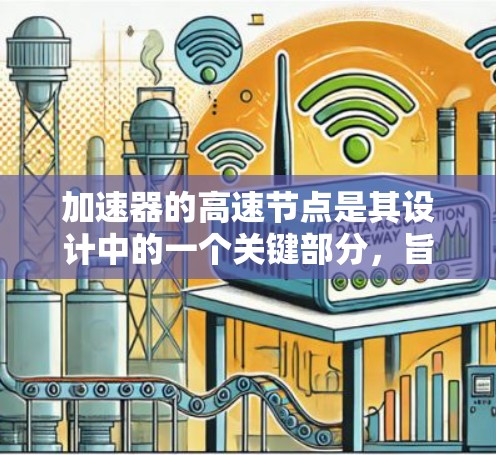 加速器的高速节点是其设计中的一个关键部分,旨在通过高效的方式加速粒子,提高整体性能。以下是对加速器高速节点的详细解析 加速器的高速节点是其设计中的一个关键部分,旨在通过高效的方式加速粒子,提高整体性能。以下是对加速器高速节点的详细解析