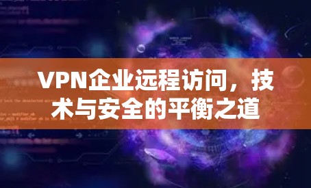 VPN企业远程访问，技术与安全的平衡之道