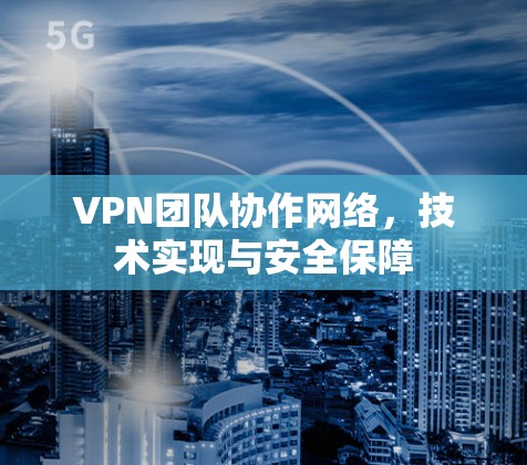 VPN团队协作网络,技术实现与安全保障 VPN团队协作网络,技术实现与安全保障