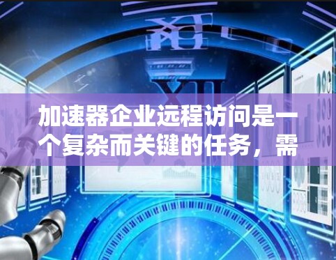 加速器企业远程访问是一个复杂而关键的任务，需要综合考虑技术、安全性和效率。以下是对该问题的详细分析和总结