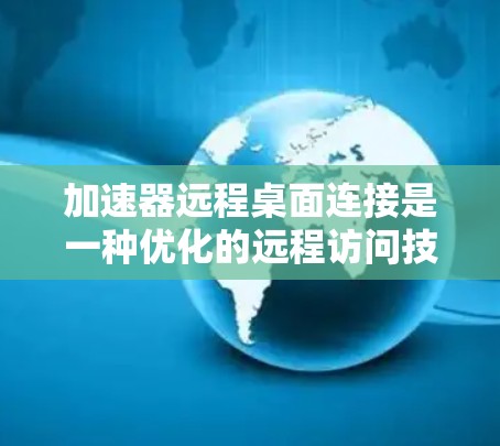 加速器远程桌面连接是一种优化的远程访问技术，旨在提升速度、稳定性和安全性。以下是对其关键点的总结