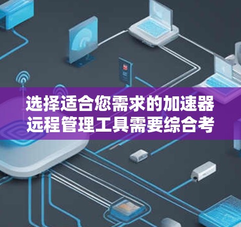 选择适合您需求的加速器远程管理工具需要综合考虑以下几点 选择适合您需求的加速器远程管理工具需要综合考虑以下几点