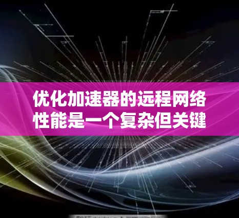 优化加速器的远程网络性能是一个复杂但关键的任务，涉及多个层面的技术应用和策略设计。以下是一个结构化的优化方案，涵盖了从基础到高级策略的各个方面