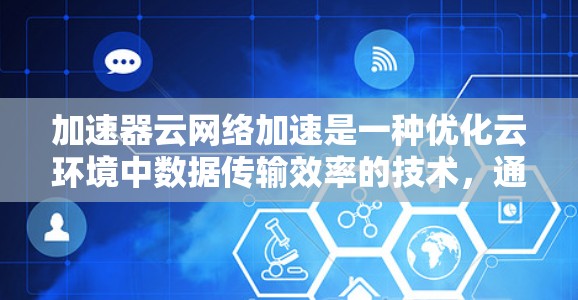 加速器云网络加速是一种优化云环境中数据传输效率的技术,通过缓存和智能数据处理来提高网络性能。以下是加速器云网络加速的详细分析和总结 加速器云网络加速是一种优化云环境中数据传输效率的技术,通过缓存和智能数据处理来提高网络性能。以下是加速器云网络加速的详细分析和总结