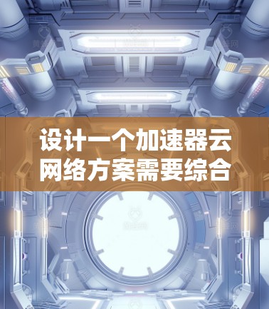 设计一个加速器云网络方案需要综合考虑多个方面,以下是一个结构化的方案概述 设计一个加速器云网络方案需要综合考虑多个方面,以下是一个结构化的方案概述