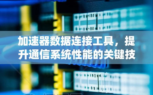 加速器数据连接工具,提升通信系统性能的关键技术 加速器数据连接工具,提升通信系统性能的关键技术