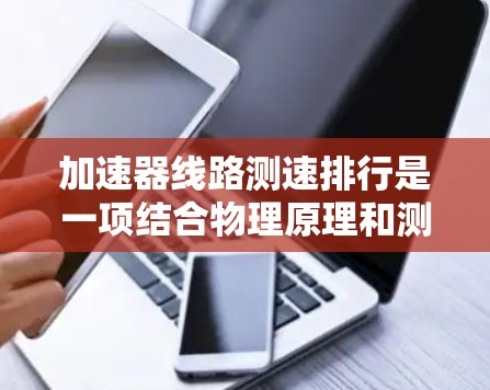 加速器线路测速排行是一项结合物理原理和测量技术的过程,用于测量粒子的速度并根据速度对粒子进行排序。以下是对这一过程的详细分析和总结 加速器线路测速排行是一项结合物理原理和测量技术的过程,用于测量粒子的速度并根据速度对粒子进行排序。以下是对这一过程的详细分析和总结