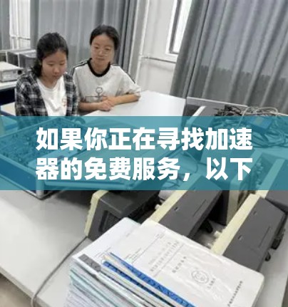 如果你正在寻找加速器的免费服务,以下是一些可能的选项和资源 如果你正在寻找加速器的免费服务,以下是一些可能的选项和资源