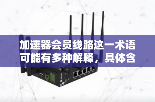 加速器会员线路这一术语可能有多种解释,具体含义取决于上下文。以下是一些可能的解释和相关信息 加速器会员线路这一术语可能有多种解释,具体含义取决于上下文。以下是一些可能的解释和相关信息