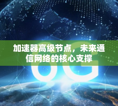 加速器高级节点,未来通信网络的核心支撑 加速器高级节点,未来通信网络的核心支撑