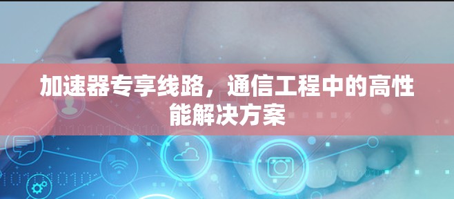 加速器专享线路,通信工程中的高性能解决方案 加速器专享线路,通信工程中的高性能解决方案
