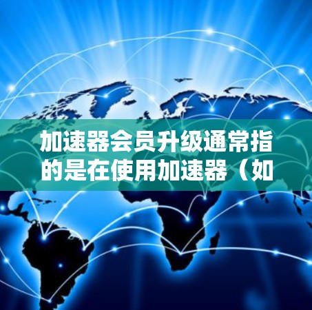 加速器会员升级通常指的是在使用加速器(如GPU、TPU等硬件加速设备)时,通过升级会员等级来获得更高的性能、更多的资源或更好的服务。以下是一些可能的解释和考虑因素 加速器会员升级通常指的是在使用加速器(如GPU、TPU等硬件加速设备)时,通过升级会员等级来获得更高的性能、更多的资源或更好的服务。以下是一些可能的解释和考虑因素
