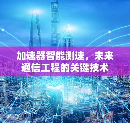 加速器智能测速,未来通信工程的关键技术 加速器智能测速,未来通信工程的关键技术