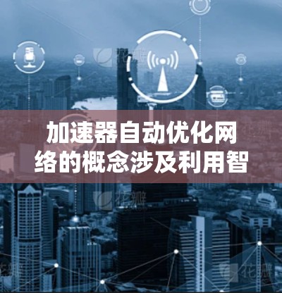 加速器自动优化网络的概念涉及利用智能算法和自适应技术来优化网络性能，使得网络加速器能够根据实时网络条件自动调整配置和行为，从而提高网络吞吐量、降低延迟并增强稳定性。以下是一些关键方面