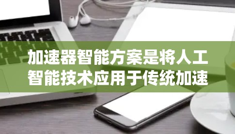 加速器智能方案是将人工智能技术应用于传统加速器,以优化其性能和效率的创新方案。以下是对加速器智能方案的详细分析和总结 加速器智能方案是将人工智能技术应用于传统加速器,以优化其性能和效率的创新方案。以下是对加速器智能方案的详细分析和总结