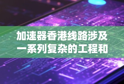 加速器香港线路涉及一系列复杂的工程和物理技术,旨在设计和制造高性能的加速器系统。以下是对该线路的详细分析 加速器香港线路涉及一系列复杂的工程和物理技术,旨在设计和制造高性能的加速器系统。以下是对该线路的详细分析
