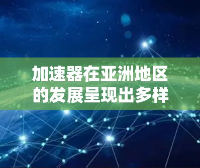加速器在亚洲地区的发展呈现出多样化和国际化的特点,各国和地区根据自身需求和资源投入,推进了不同规模和目的的加速器项目。以下是对亚洲加速器项目的详细分析 加速器在亚洲地区的发展呈现出多样化和国际化的特点,各国和地区根据自身需求和资源投入,推进了不同规模和目的的加速器项目。以下是对亚洲加速器项目的详细分析