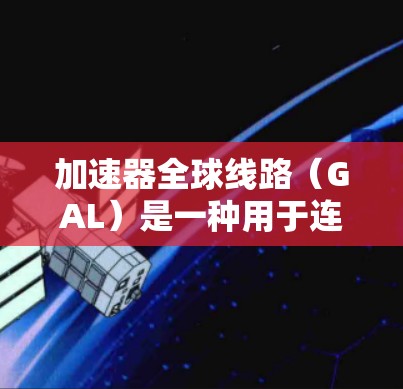 加速器全球线路（GAL）是一种用于连接分布式数据中心的高速网络解决方案，旨在提高数据传输效率，减少延迟和带宽瓶颈。以下是对GAL的详细分析