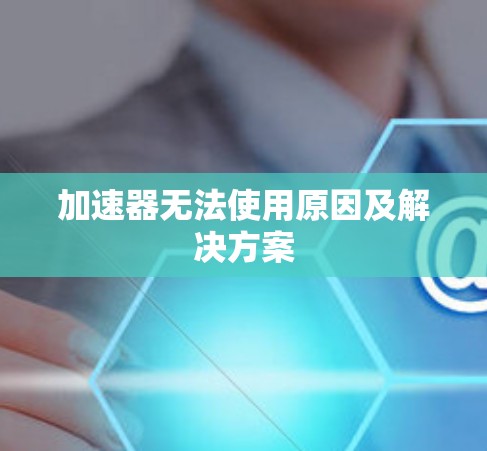 加速器无法使用原因及解决方案 加速器无法使用原因及解决方案