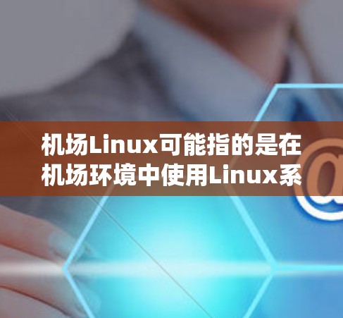 机场Linux可能指的是在机场环境中使用Linux系统来管理和控制各种设备或解决方案。以下是一些可能的应用场景和相关信息 机场Linux可能指的是在机场环境中使用Linux系统来管理和控制各种设备或解决方案。以下是一些可能的应用场景和相关信息